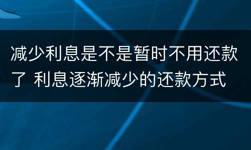 减少利息是不是暂时不用还款了 利息逐渐减少的还款方式