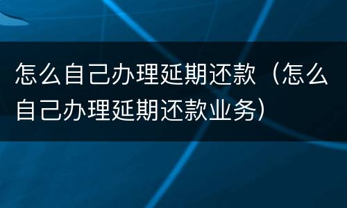 怎么自己办理延期还款（怎么自己办理延期还款业务）