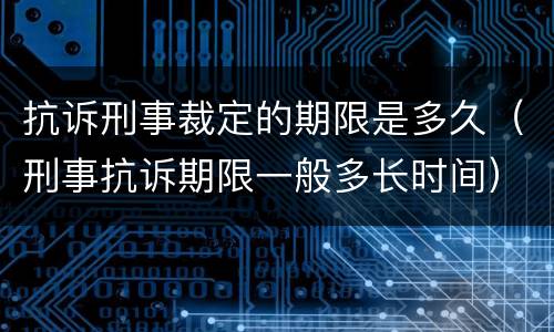 抗诉刑事裁定的期限是多久（刑事抗诉期限一般多长时间）