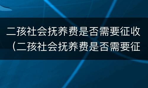 二孩社会抚养费是否需要征收（二孩社会抚养费是否需要征收个税）