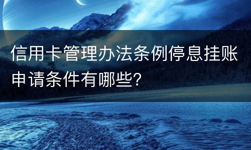 信用卡管理办法条例停息挂账申请条件有哪些？