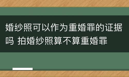 婚纱照可以作为重婚罪的证据吗 拍婚纱照算不算重婚罪