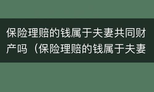 保险理赔的钱属于夫妻共同财产吗（保险理赔的钱属于夫妻共同财产吗怎么算）