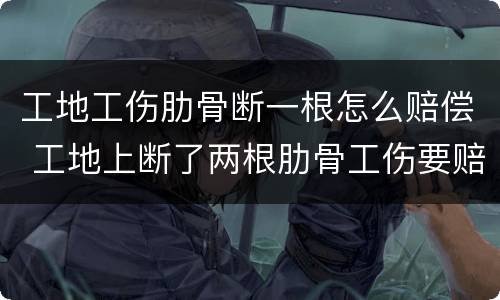 工地工伤肋骨断一根怎么赔偿 工地上断了两根肋骨工伤要赔多少钱