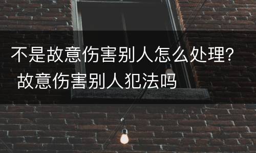 不是故意伤害别人怎么处理？ 故意伤害别人犯法吗