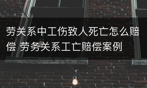 劳关系中工伤致人死亡怎么赔偿 劳务关系工亡赔偿案例