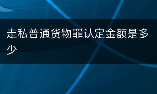 走私普通货物罪认定金额是多少