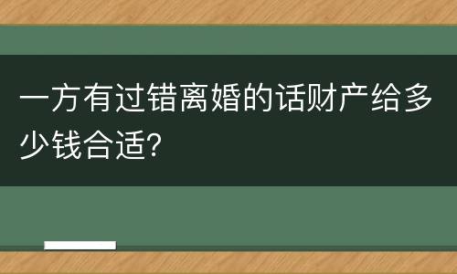 一方有过错离婚的话财产给多少钱合适？