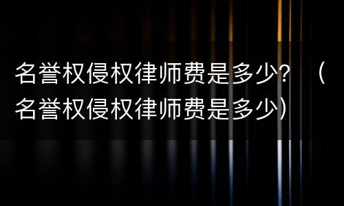 名誉权侵权律师费是多少？（名誉权侵权律师费是多少）