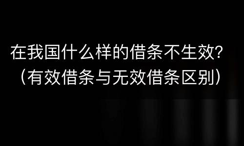 在我国什么样的借条不生效？（有效借条与无效借条区别）