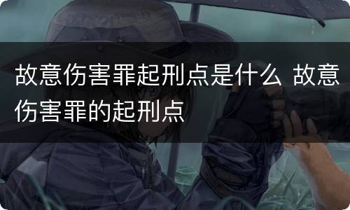 故意伤害罪起刑点是什么 故意伤害罪的起刑点