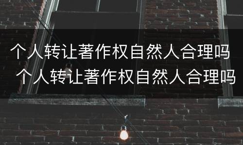 个人转让著作权自然人合理吗 个人转让著作权自然人合理吗合法吗