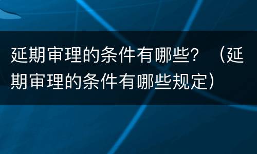 延期审理的条件有哪些？（延期审理的条件有哪些规定）