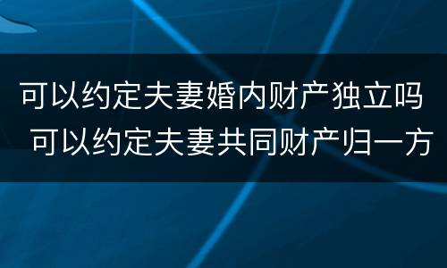 可以约定夫妻婚内财产独立吗 可以约定夫妻共同财产归一方所有吗