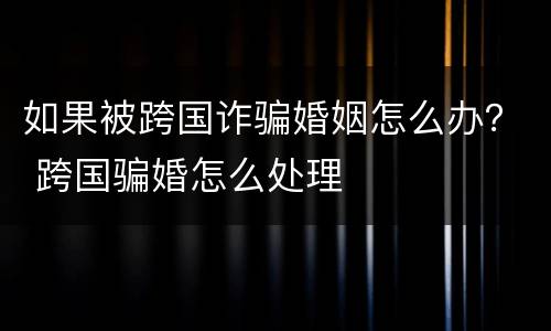 如果被跨国诈骗婚姻怎么办？ 跨国骗婚怎么处理