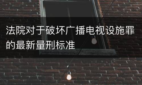 法院对于破坏广播电视设施罪的最新量刑标准