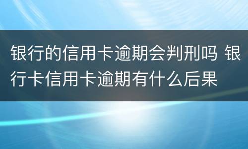 银行的信用卡逾期会判刑吗 银行卡信用卡逾期有什么后果