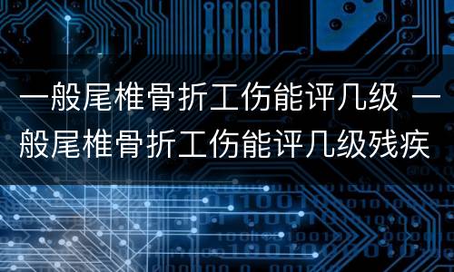 一般尾椎骨折工伤能评几级 一般尾椎骨折工伤能评几级残疾