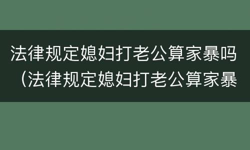 法律规定媳妇打老公算家暴吗（法律规定媳妇打老公算家暴吗）