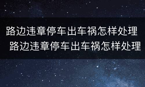 路边违章停车出车祸怎样处理 路边违章停车出车祸怎样处理好