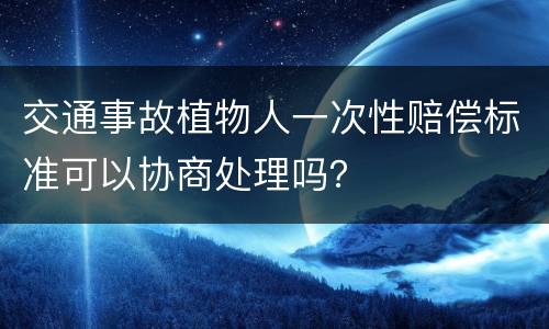 交通事故植物人一次性赔偿标准可以协商处理吗？