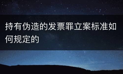 持有伪造的发票罪立案标准如何规定的