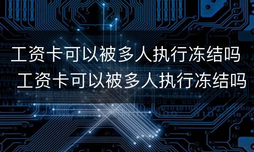 工资卡可以被多人执行冻结吗 工资卡可以被多人执行冻结吗怎么解冻