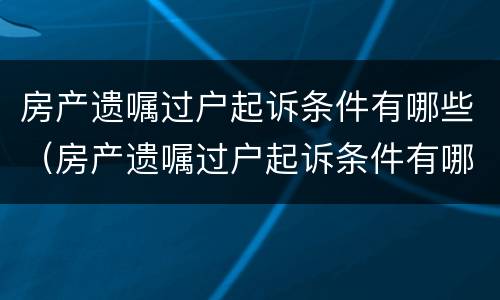 房产遗嘱过户起诉条件有哪些（房产遗嘱过户起诉条件有哪些要求）