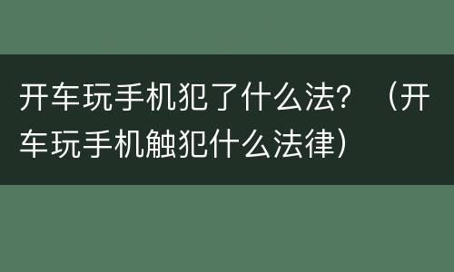 开车玩手机犯了什么法？（开车玩手机触犯什么法律）