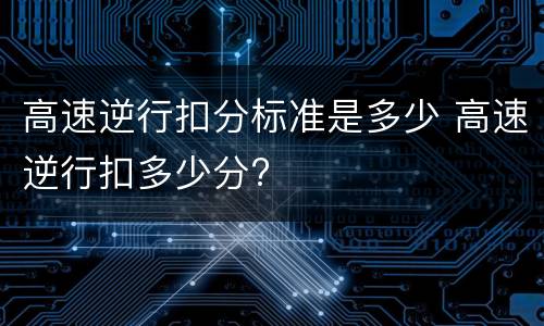 高速逆行扣分标准是多少 高速逆行扣多少分?