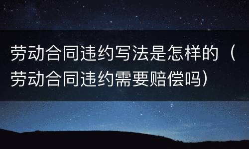 劳动合同违约写法是怎样的（劳动合同违约需要赔偿吗）