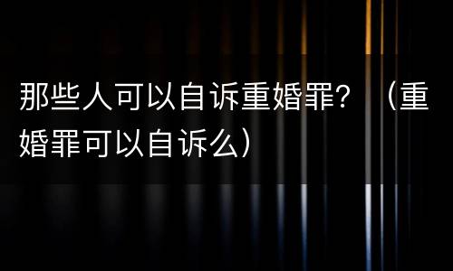 那些人可以自诉重婚罪？（重婚罪可以自诉么）