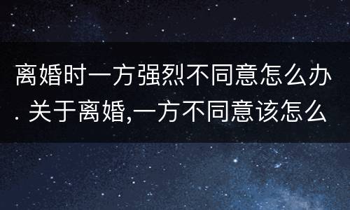 离婚时一方强烈不同意怎么办. 关于离婚,一方不同意该怎么办