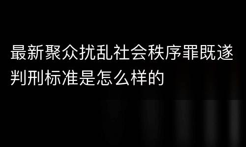 最新聚众扰乱社会秩序罪既遂判刑标准是怎么样的