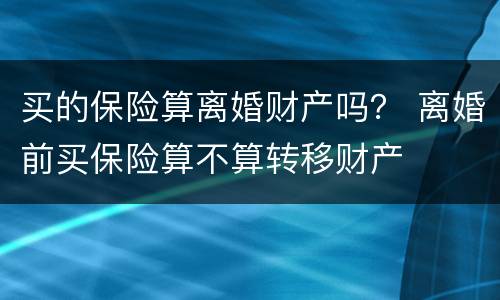 买的保险算离婚财产吗？ 离婚前买保险算不算转移财产