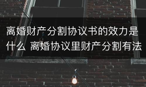 离婚财产分割协议书的效力是什么 离婚协议里财产分割有法律效力吗