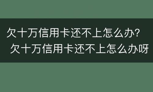 欠十万信用卡还不上怎么办？ 欠十万信用卡还不上怎么办呀