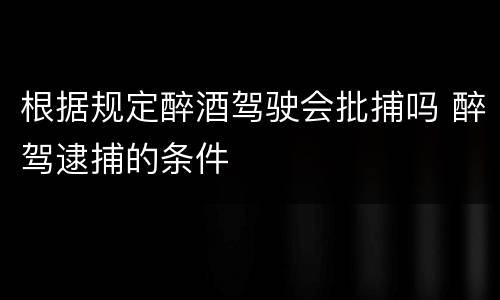 根据规定醉酒驾驶会批捕吗 醉驾逮捕的条件