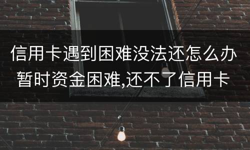 信用卡遇到困难没法还怎么办 暂时资金困难,还不了信用卡怎么办