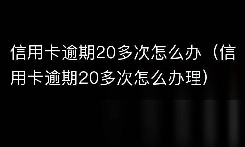 信用卡逾期20多次怎么办（信用卡逾期20多次怎么办理）