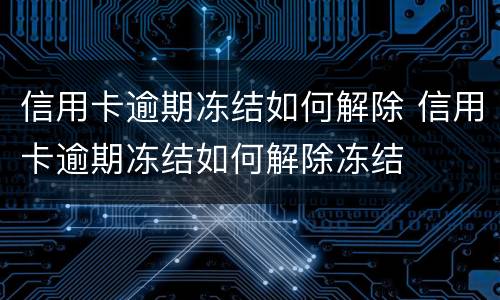 信用卡逾期冻结如何解除 信用卡逾期冻结如何解除冻结