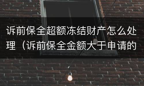 诉前保全超额冻结财产怎么处理（诉前保全金额大于申请的金额）