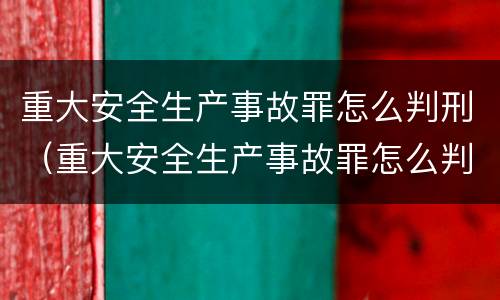 重大安全生产事故罪怎么判刑（重大安全生产事故罪怎么判刑最新规定）