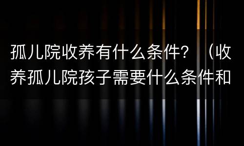 孤儿院收养有什么条件？（收养孤儿院孩子需要什么条件和手续）