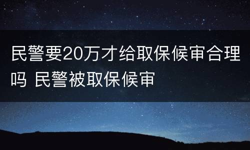 民警要20万才给取保候审合理吗 民警被取保候审