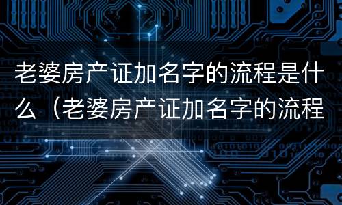 老婆房产证加名字的流程是什么（老婆房产证加名字的流程是什么呢）