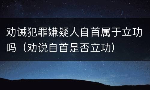 劝诫犯罪嫌疑人自首属于立功吗（劝说自首是否立功）