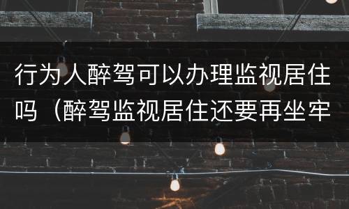 行为人醉驾可以办理监视居住吗（醉驾监视居住还要再坐牢?）