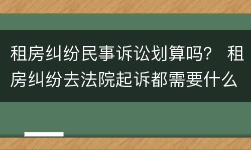 租房纠纷民事诉讼划算吗？ 租房纠纷去法院起诉都需要什么费用