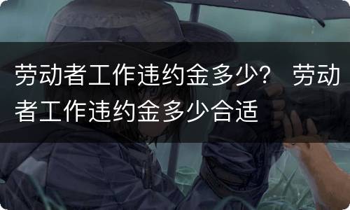 劳动者工作违约金多少？ 劳动者工作违约金多少合适